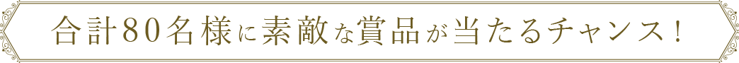合計80名様に素敵な賞品が当たるチャンス！