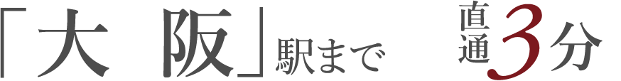 「大  阪」駅まで直通3分