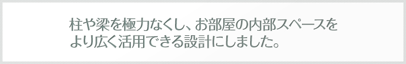 柱や梁を極力排し、お部屋の内部スペースはより広く活用できます