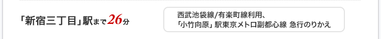 「新宿三丁目」駅まで26分。（西武池袋線/東京メトロ有楽町線利用、「小竹向原」駅東京メトロ副都心線急行のりかえ）