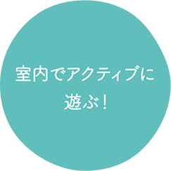 室内でアクティブに 遊ぶ!