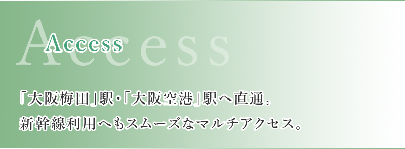 「大阪梅田」駅・「大阪空港」駅へ直通。新幹線利用へもスムーズなマルチアクセス。