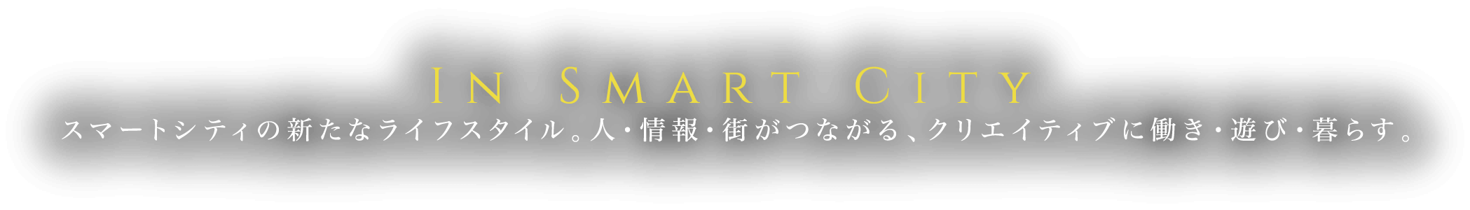 In Smart City スマートシティの新たなライフスタイル。人・情報・街がつながる、クリエイティブに働き・遊び・暮らす。